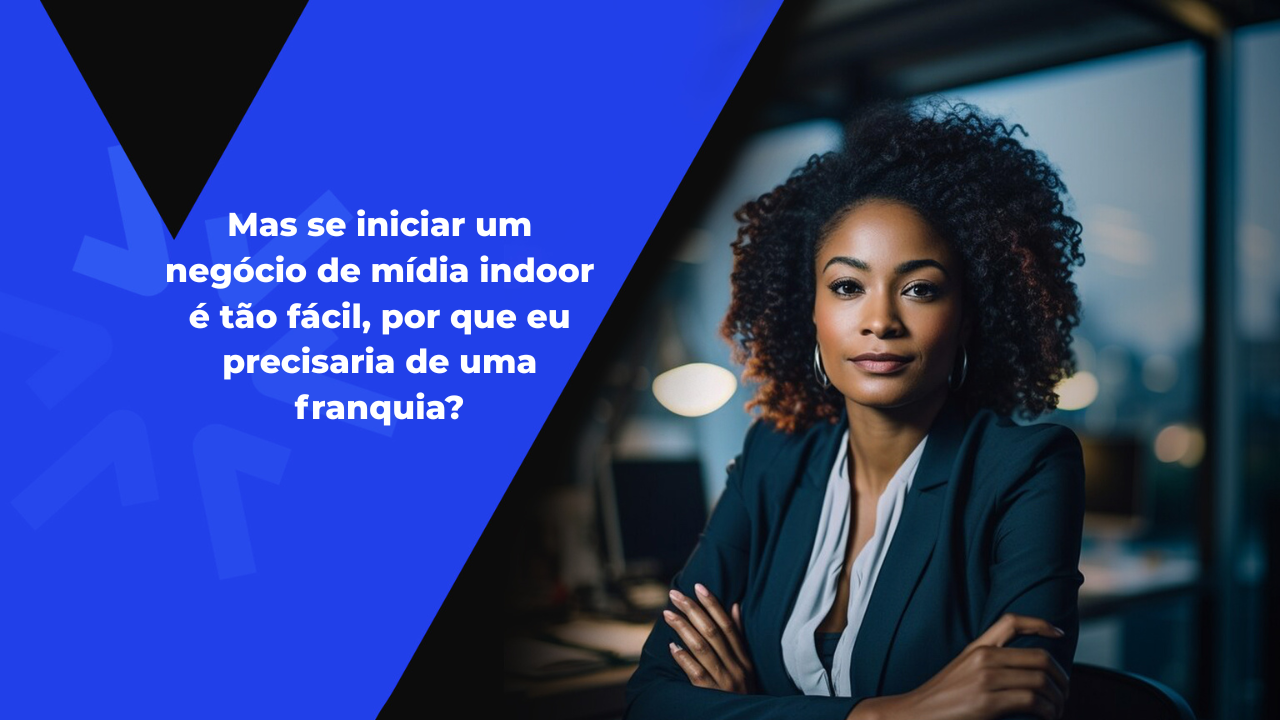Imagem do post Mas se iniciar um negócio de mídia indoor é tão fácil, por que eu precisaria de uma franquia?