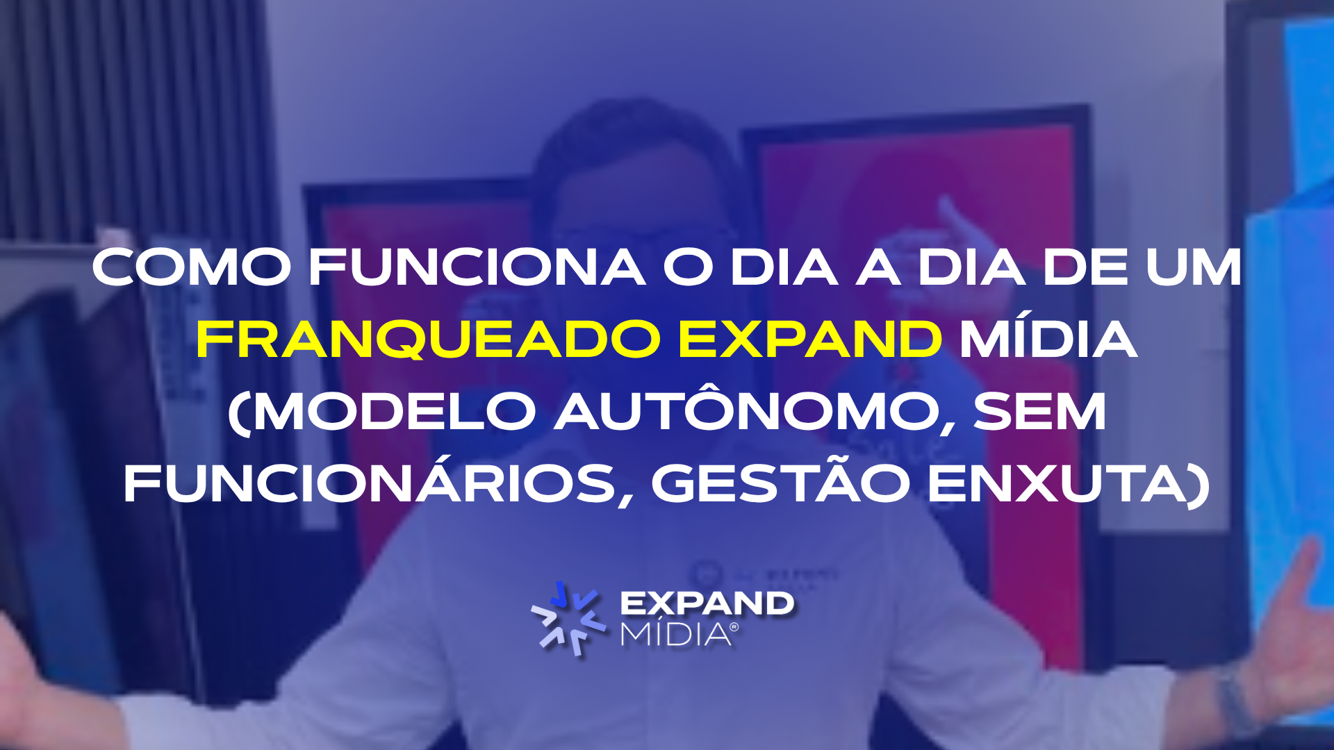 Como funciona o dia a dia de um franqueado Expand Mídia (modelo autônomo, sem funcionários, gestão enxuta)